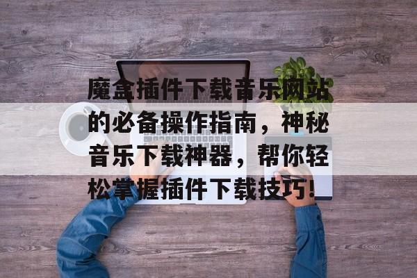 魔盒插件下载音乐网站的必备操作指南,神秘音乐下载神器,帮你轻松掌握插件下载技巧! 魔盒插件下载音乐网站的必备操作指南,神秘音乐下载神器,帮你轻松掌握插件下载技巧!