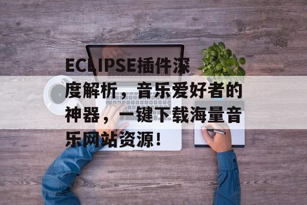 ECLIPSE插件深度解析,音乐爱好者的神器,一键下载海量音乐网站资源! ECLIPSE插件深度解析,音乐爱好者的神器,一键下载海量音乐网站资源!