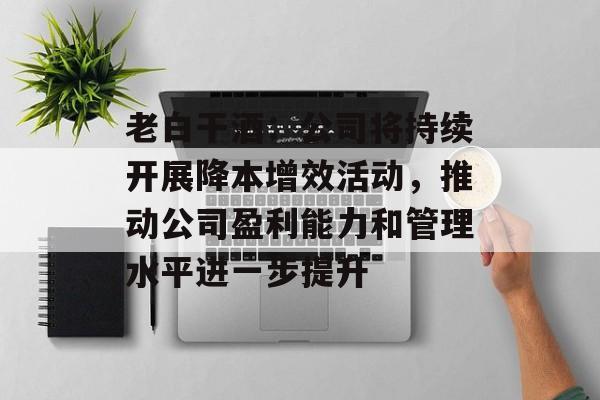老白干酒:公司将持续开展降本增效活动,推动公司盈利能力和管理水平进一步提升 老白干酒:公司将持续开展降本增效活动,推动公司盈利能力和管理水平进一步提升