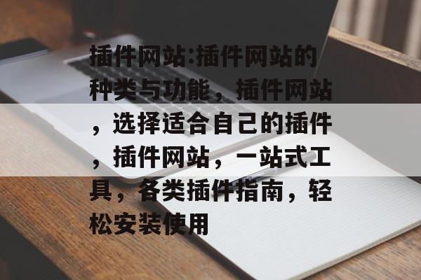 插件网站:插件网站的种类与功能,插件网站,选择适合自己的插件,插件网站,一站式工具,各类插件指南,轻松安装使用 插件网站:插件网站的种类与功能,插件网站,选择适合自己的插件,插件网站,一站式工具,各类插件指南,轻松安装使用