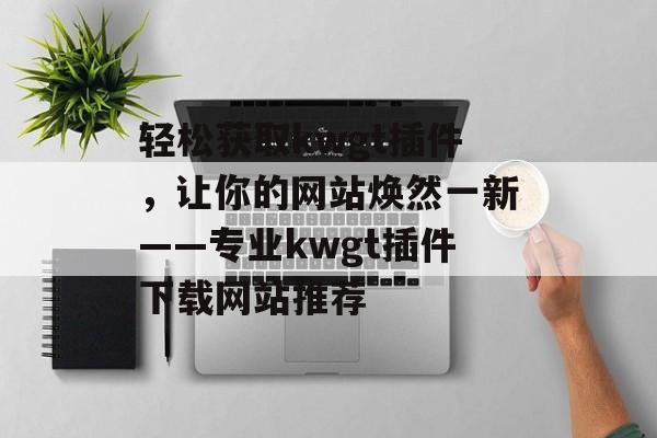轻松获取kwgt插件,让你的网站焕然一新——专业kwgt插件下载网站推荐 轻松获取kwgt插件,让你的网站焕然一新——专业kwgt插件下载网站推荐