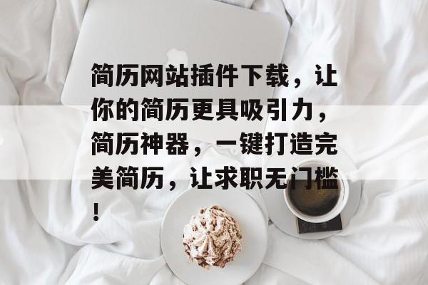 简历网站插件下载，让你的简历更具吸引力，简历神器，一键打造完美简历，让求职无门槛！