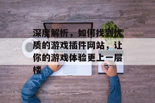 深度解析,如何找到优质的游戏插件网站,让你的游戏体验更上一层楼 深度解析,如何找到优质的游戏插件网站,让你的游戏体验更上一层楼