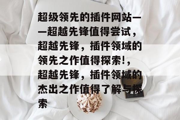 超级领先的插件网站——超越先锋值得尝试，超越先锋，插件领域的领先之作值得探索!，超越先锋，插件领域的杰出之作值得了解与探索