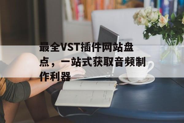 最全VST插件网站盘点,一站式获取音频制作利器 最全VST插件网站盘点,一站式获取音频制作利器