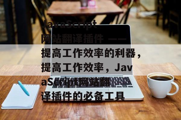 JavaScript网站翻译插件 —— 提高工作效率的利器，提高工作效率，JavaScript网站翻译插件的必备工具