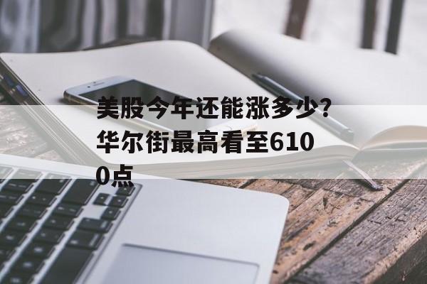 美股今年还能涨多少?华尔街最高看至6100点 美股今年还能涨多少?华尔街最高看至6100点