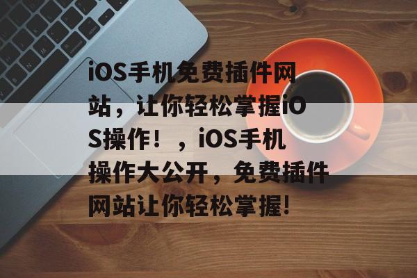iOS手机免费插件网站,让你轻松掌握iOS操作!,iOS手机操作大公开,免费插件网站让你轻松掌握! iOS手机免费插件网站,让你轻松掌握iOS操作!,iOS手机操作大公开,免费插件网站让你轻松掌握!