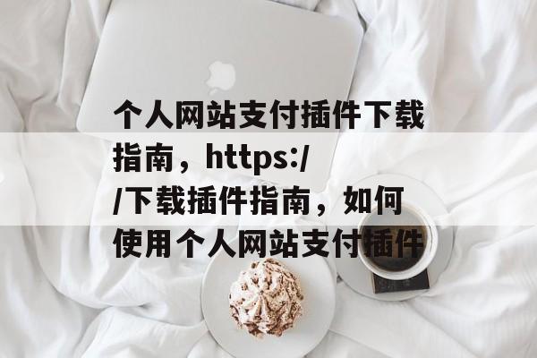 个人网站支付插件下载指南,https://下载插件指南,如何使用个人网站支付插件 个人网站支付插件下载指南,https://下载插件指南,如何使用个人网站支付插件