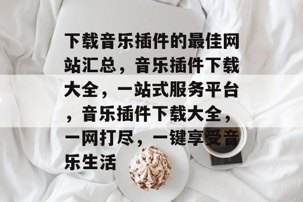 下载音乐插件的最佳网站汇总,音乐插件下载大全,一站式服务平台,音乐插件下载大全,一网打尽,一键享受音乐生活 下载音乐插件的最佳网站汇总,音乐插件下载大全,一站式服务平台,音乐插件下载大全,一网打尽,一键享受音乐生活
