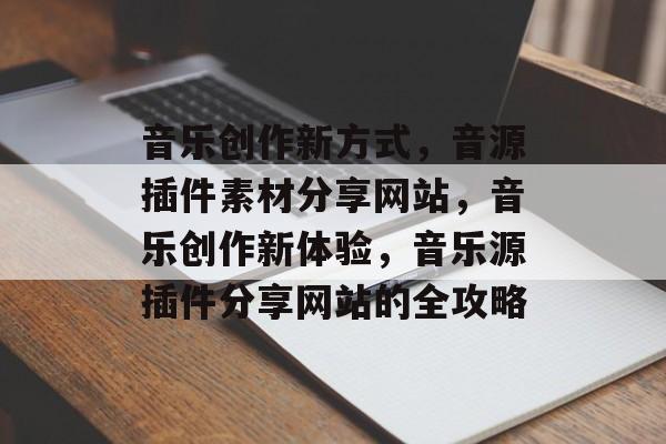 音乐创作新方式,音源插件素材分享网站,音乐创作新体验,音乐源插件分享网站的全攻略 音乐创作新方式,音源插件素材分享网站,音乐创作新体验,音乐源插件分享网站的全攻略