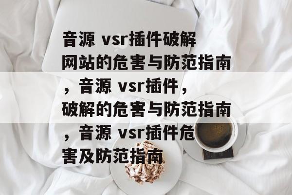 音源 vsr插件破解网站的危害与防范指南,音源 vsr插件,破解的危害与防范指南,音源 vsr插件危害及防范指南 音源 vsr插件破解网站的危害与防范指南,音源 vsr插件,破解的危害与防范指南,音源 vsr插件危害及防范指南