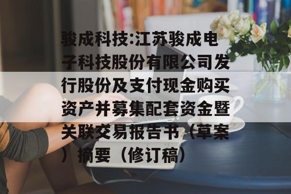骏成科技:江苏骏成电子科技股份有限公司发行股份及支付现金购买资产并募集配套资金暨关联交易报告书(草案)摘要(修订稿) 骏成科技:江苏骏成电子科技股份有限公司发行股份及支付现金购买资产并募集配套资金暨关联交易报告书(草案)摘要(修订稿)
