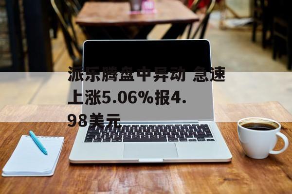 派乐腾盘中异动 急速上涨5.06%报4.98美元 派乐腾盘中异动 急速上涨5.06%报4.98美元