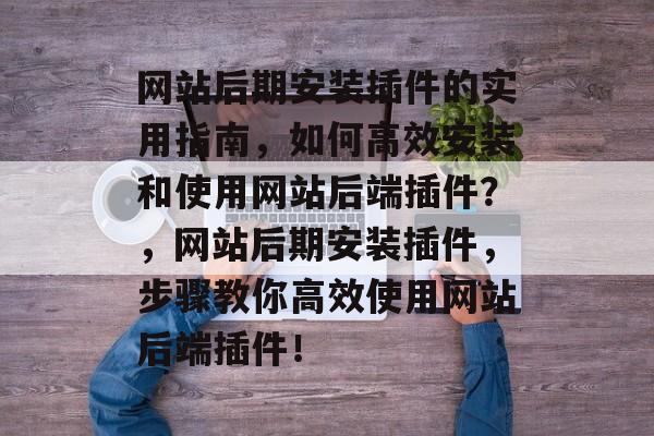 网站后期安装插件的实用指南,如何高效安装和使用网站后端插件?,网站后期安装插件,步骤教你高效使用网站后端插件! 网站后期安装插件的实用指南,如何高效安装和使用网站后端插件?,网站后期安装插件,步骤教你高效使用网站后端插件!