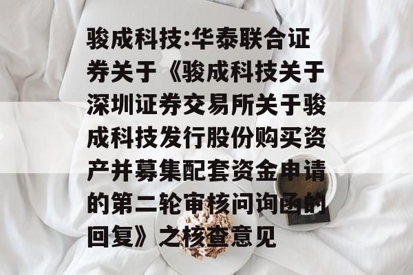 骏成科技:华泰联合证券关于《骏成科技关于深圳证券交易所关于骏成科技发行股份购买资产并募集配套资金申请的第二轮审核问询函的回复》之核查意见 骏成科技:华泰联合证券关于《骏成科技关于深圳证券交易所关于骏成科技发行股份购买资产并募集配套资金申请的第二轮审核问询函的回复》之核查意见