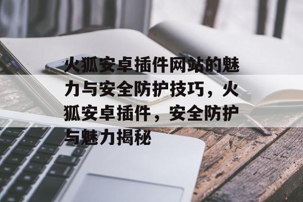 火狐安卓插件网站的魅力与安全防护技巧,火狐安卓插件,安全防护与魅力揭秘 火狐安卓插件网站的魅力与安全防护技巧,火狐安卓插件,安全防护与魅力揭秘