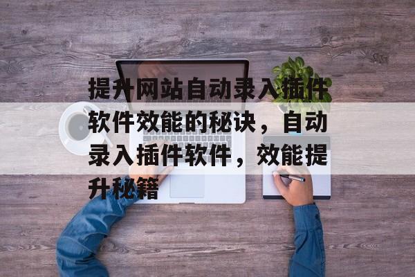 提升网站自动录入插件软件效能的秘诀,自动录入插件软件,效能提升秘籍 提升网站自动录入插件软件效能的秘诀,自动录入插件软件,效能提升秘籍