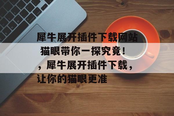 犀牛展开插件下载网站 猫眼带你一探究竟！，犀牛展开插件下载，让你的猫眼更准
