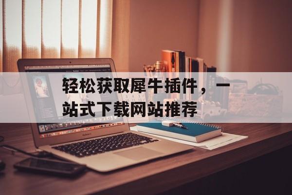 轻松获取犀牛插件,一站式下载网站推荐 轻松获取犀牛插件,一站式下载网站推荐