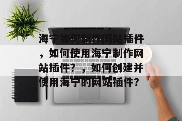 海宁如何制作网站插件,如何使用海宁制作网站插件?,如何创建并使用海宁的网站插件? 海宁如何制作网站插件,如何使用海宁制作网站插件?,如何创建并使用海宁的网站插件?