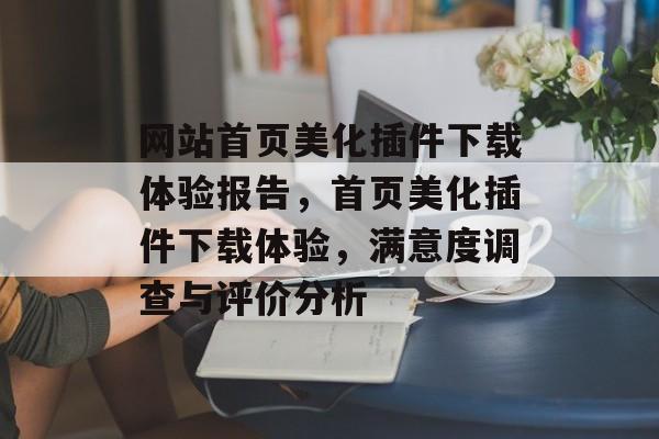 网站首页美化插件下载体验报告,首页美化插件下载体验,满意度调查与评价分析 网站首页美化插件下载体验报告,首页美化插件下载体验,满意度调查与评价分析