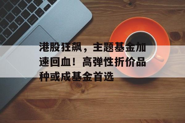 港股狂飙,主题基金加速回血!高弹性折价品种或成基金首选 港股狂飙,主题基金加速回血!高弹性折价品种或成基金首选