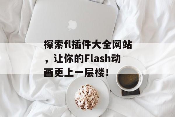 探索fl插件大全网站,让你的Flash动画更上一层楼! 探索fl插件大全网站,让你的Flash动画更上一层楼!
