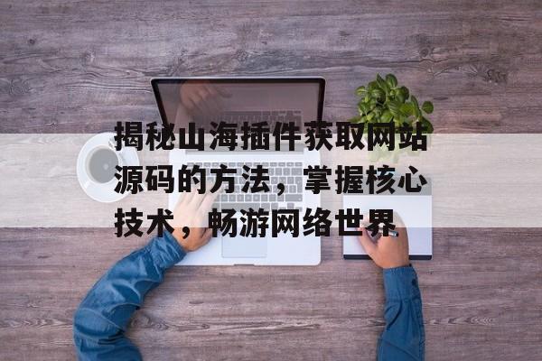 揭秘山海插件获取网站源码的方法,掌握核心技术,畅游网络世界 揭秘山海插件获取网站源码的方法,掌握核心技术,畅游网络世界