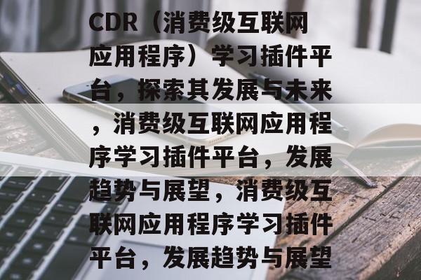 CDR(消费级互联网应用程序)学习插件平台,探索其发展与未来,消费级互联网应用程序学习插件平台,发展趋势与展望,消费级互联网应用程序学习插件平台,发展趋势与展望 CDR(消费级互联网应用程序)学习插件平台,探索其发展与未来,消费级互联网应用程序学习插件平台,发展趋势与展望,消费级互联网应用程序学习插件平台,发展趋势与展望