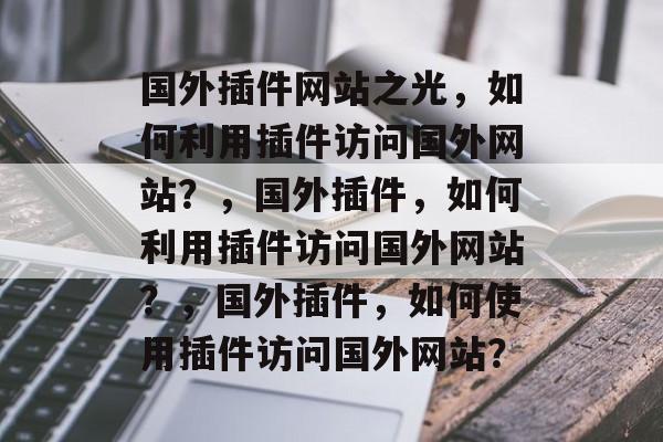 国外插件网站之光,如何利用插件访问国外网站?,国外插件,如何利用插件访问国外网站?,国外插件,如何使用插件访问国外网站? 国外插件网站之光,如何利用插件访问国外网站?,国外插件,如何利用插件访问国外网站?,国外插件,如何使用插件访问国外网站?