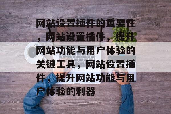 网站设置插件的重要性,网站设置插件,提升网站功能与用户体验的关键工具,网站设置插件,提升网站功能与用户体验的利器 网站设置插件的重要性,网站设置插件,提升网站功能与用户体验的关键工具,网站设置插件,提升网站功能与用户体验的利器