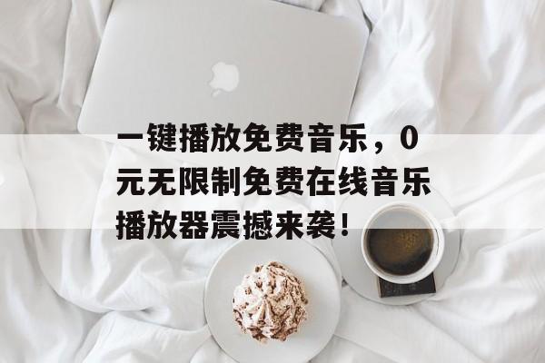 一键播放免费音乐，0元无限制免费在线音乐播放器震撼来袭！