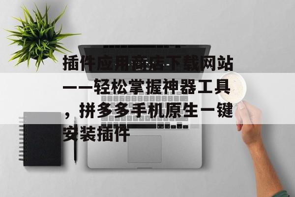 插件应用商店下载网站——轻松掌握神器工具,拼多多手机原生一键安装插件 插件应用商店下载网站——轻松掌握神器工具,拼多多手机原生一键安装插件