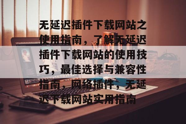 无延迟插件下载网站之使用指南，了解无延迟插件下载网站的使用技巧，最佳选择与兼容性指南，网络插件，无延迟下载网站实用指南