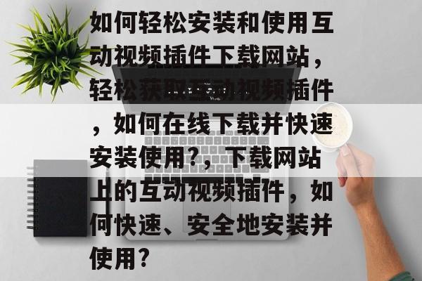 如何轻松安装和使用互动视频插件下载网站,轻松获取互动视频插件,如何在线下载并快速安装使用?,下载网站上的互动视频插件,如何快速、安全地安装并使用? 如何轻松安装和使用互动视频插件下载网站,轻松获取互动视频插件,如何在线下载并快速安装使用?,下载网站上的互动视频插件,如何快速、安全地安装并使用?