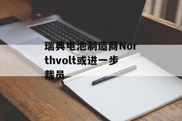 瑞典电池制造商Northvolt或进一步裁员