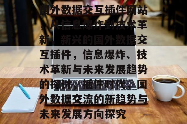 国外数据交互插件网站,从信息爆炸到技术革新,新兴的国外数据交互插件,信息爆炸、技术革新与未来发展趋势的探讨,插件时代,国外数据交流的新趋势与未来发展方向探究 国外数据交互插件网站,从信息爆炸到技术革新,新兴的国外数据交互插件,信息爆炸、技术革新与未来发展趋势的探讨,插件时代,国外数据交流的新趋势与未来发展方向探究