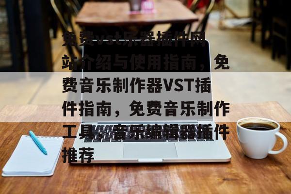 免费vst乐器插件网站介绍与使用指南,免费音乐制作器VST插件指南,免费音乐制作工具,音乐编辑器插件推荐 免费vst乐器插件网站介绍与使用指南,免费音乐制作器VST插件指南,免费音乐制作工具,音乐编辑器插件推荐
