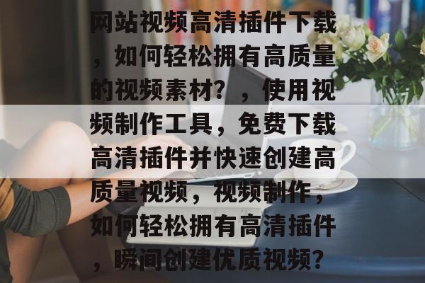 网站视频高清插件下载,如何轻松拥有高质量的视频素材?,使用视频制作工具,免费下载高清插件并快速创建高质量视频,视频制作,如何轻松拥有高清插件,瞬间创建优质视频? 网站视频高清插件下载,如何轻松拥有高质量的视频素材?,使用视频制作工具,免费下载高清插件并快速创建高质量视频,视频制作,如何轻松拥有高清插件,瞬间创建优质视频?