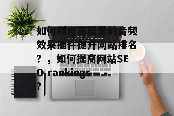 如何利用高质量的音频效果插件提升网站排名?,如何提高网站SEO rankings? 如何利用高质量的音频效果插件提升网站排名?,如何提高网站SEO rankings?