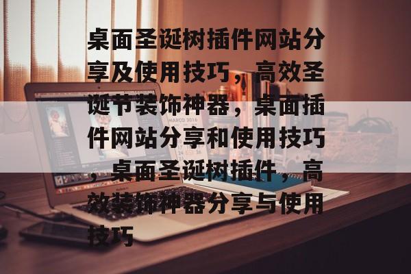 桌面圣诞树插件网站分享及使用技巧,高效圣诞节装饰神器,桌面插件网站分享和使用技巧,桌面圣诞树插件,高效装饰神器分享与使用技巧 桌面圣诞树插件网站分享及使用技巧,高效圣诞节装饰神器,桌面插件网站分享和使用技巧,桌面圣诞树插件,高效装饰神器分享与使用技巧