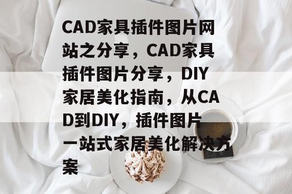CAD家具插件图片网站之分享,CAD家具插件图片分享,DIY家居美化指南,从CAD到DIY,插件图片一站式家居美化解决方案 CAD家具插件图片网站之分享,CAD家具插件图片分享,DIY家居美化指南,从CAD到DIY,插件图片一站式家居美化解决方案