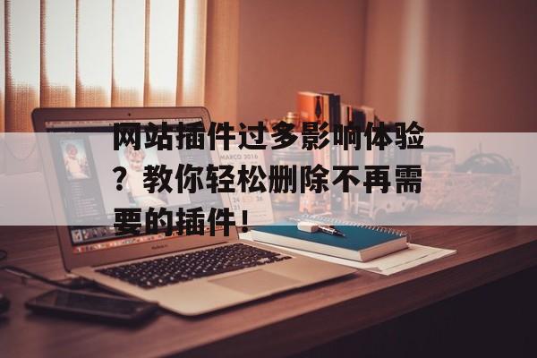 网站插件过多影响体验？教你轻松删除不再需要的插件！