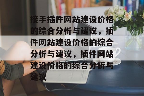 接手插件网站建设价格的综合分析与建议,插件网站建设价格的综合分析与建议,插件网站建设价格的综合分析与建议 接手插件网站建设价格的综合分析与建议,插件网站建设价格的综合分析与建议,插件网站建设价格的综合分析与建议