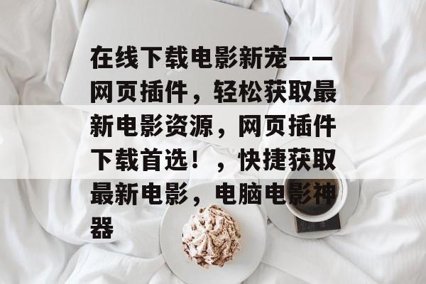 在线下载电影新宠——网页插件,轻松获取最新电影资源,网页插件下载首选!,快捷获取最新电影,电脑电影神器 在线下载电影新宠——网页插件,轻松获取最新电影资源,网页插件下载首选!,快捷获取最新电影,电脑电影神器