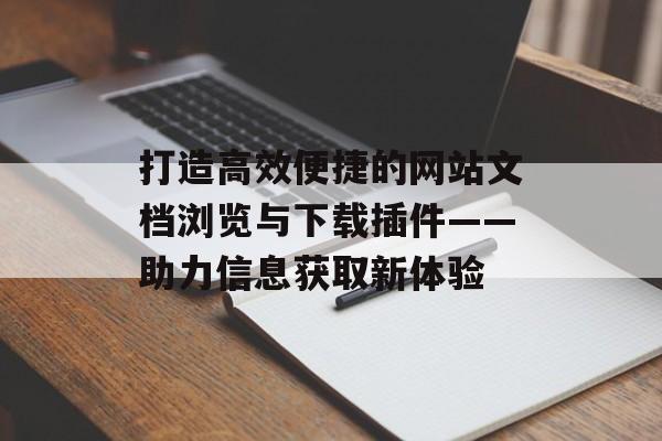 打造高效便捷的网站文档浏览与下载插件——助力信息获取新体验 打造高效便捷的网站文档浏览与下载插件——助力信息获取新体验