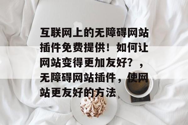 互联网上的无障碍网站插件免费提供!如何让网站变得更加友好?,无障碍网站插件,使网站更友好的方法 互联网上的无障碍网站插件免费提供!如何让网站变得更加友好?,无障碍网站插件,使网站更友好的方法
