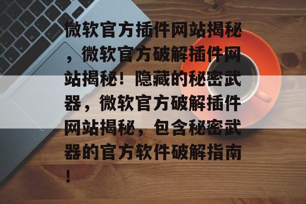 微软官方插件网站揭秘,微软官方破解插件网站揭秘!隐藏的秘密武器,微软官方破解插件网站揭秘,包含秘密武器的官方软件破解指南! 微软官方插件网站揭秘,微软官方破解插件网站揭秘!隐藏的秘密武器,微软官方破解插件网站揭秘,包含秘密武器的官方软件破解指南!
