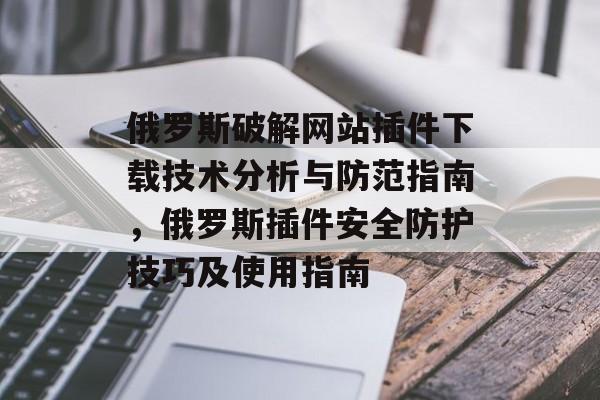 俄罗斯破解网站插件下载技术分析与防范指南,俄罗斯插件安全防护技巧及使用指南 俄罗斯破解网站插件下载技术分析与防范指南,俄罗斯插件安全防护技巧及使用指南